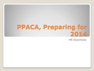 PPACA, Preparing for
               2014
              HR Essentials
 