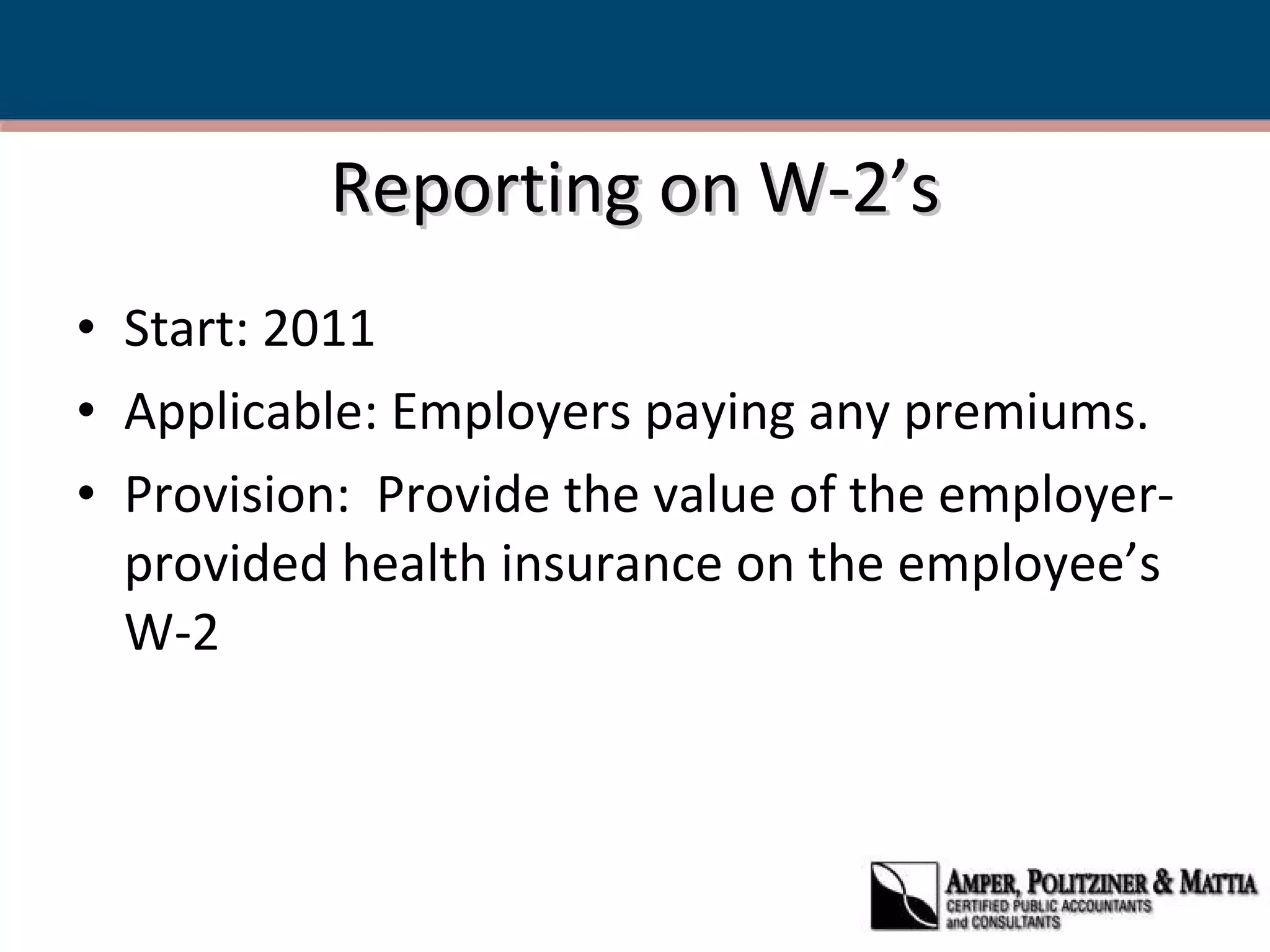 Reporting on W-2’s Start: 2011 Applicable: Employers paying any premiums. Provision:  Provide the value of the employer-provided health insurance on the employee’s W-2 