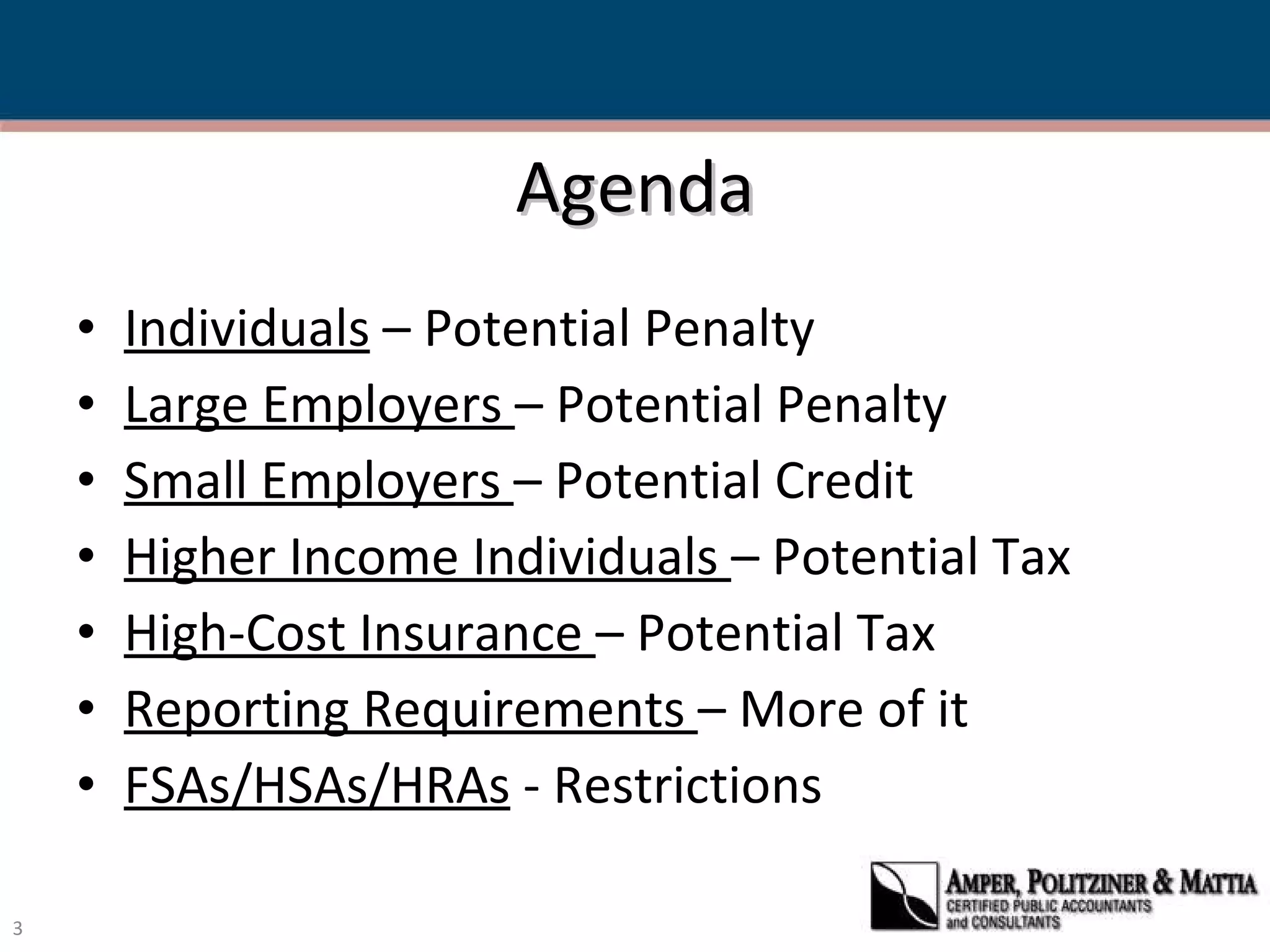 Agenda Individuals  – Potential Penalty Large Employers  – Potential Penalty Small Employers  – Potential Credit Higher Income Individuals  – Potential Tax High-Cost Insurance  – Potential Tax Reporting Requirements  – More of it FSAs/HSAs/HRAs  - Restrictions 