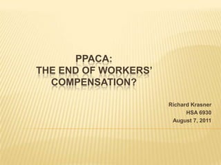 PPACA:
THE END OF WORKERS’
  COMPENSATION?

                      Richard Krasner
                            HSA 6930
                       August 7, 2011
 