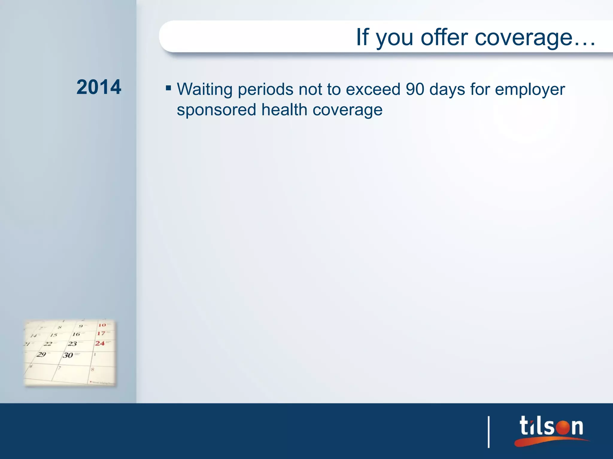 If you offer coverage…

2014    Waiting periods not to exceed 90 days for employer
         sponsored health coverage
 