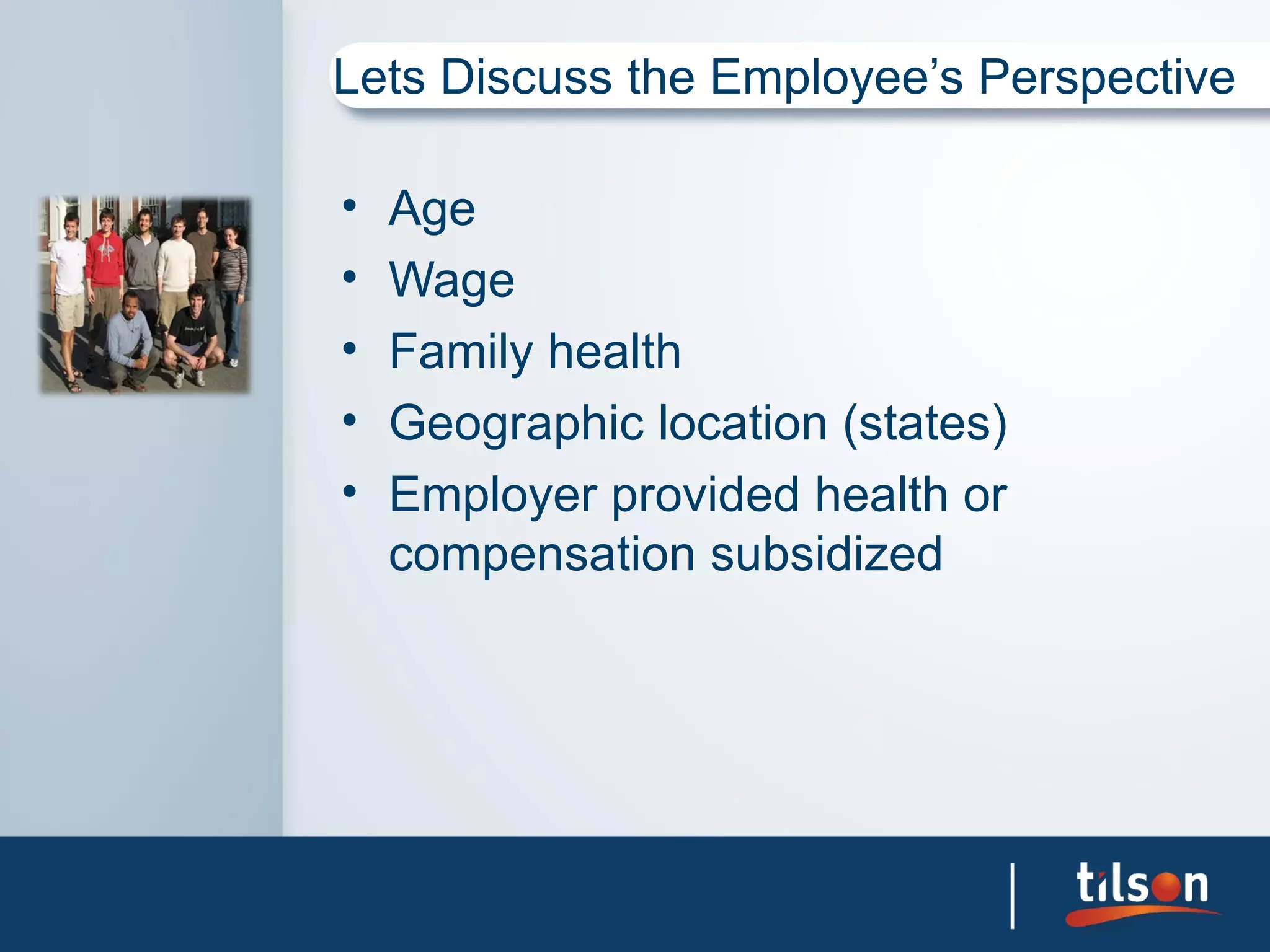 Lets Discuss the Employee’s Perspective

•   Age
•   Wage
•   Family health
•   Geographic location (states)
•   Employer provided health or
    compensation subsidized
 
