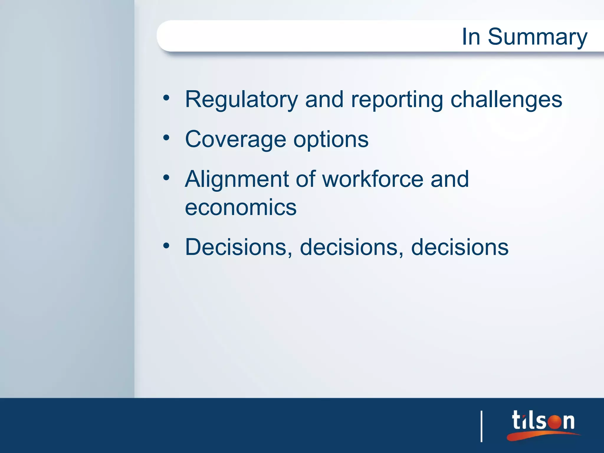 In Summary

• Regulatory and reporting challenges
• Coverage options
• Alignment of workforce and
  economics
• Decisions, decisions, decisions
 