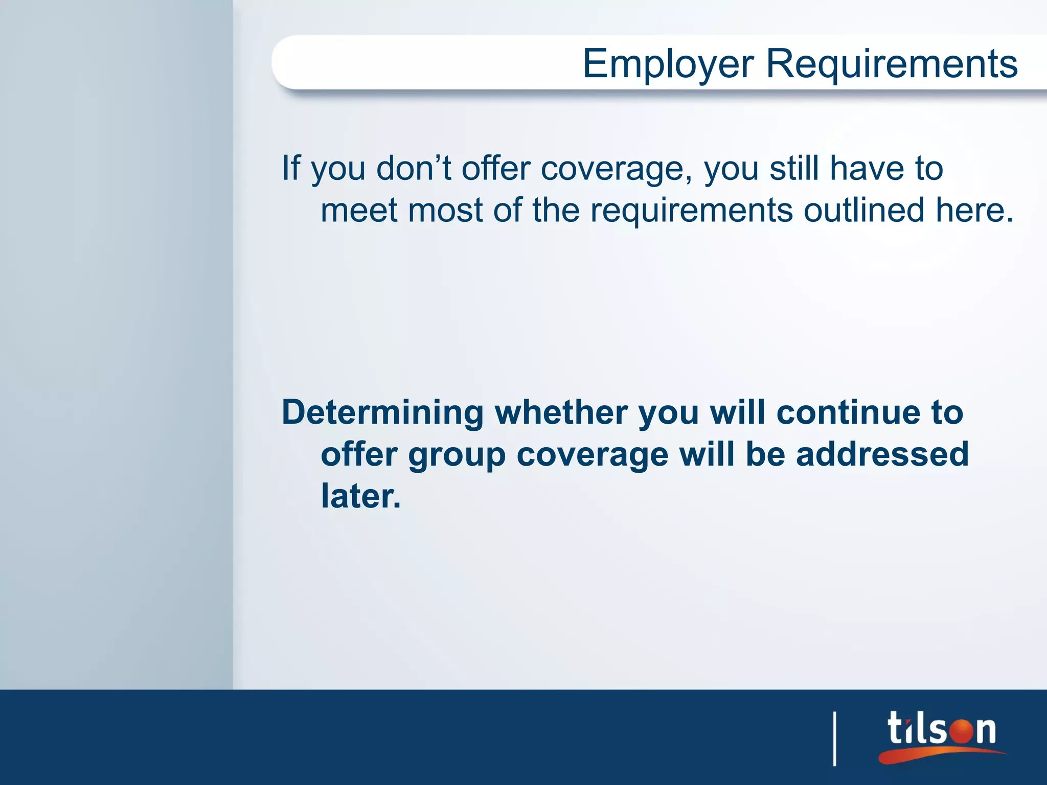 Employer Requirements

If you don’t offer coverage, you still have to
    meet most of the requirements outlined here.




Determining whether you will continue to
  offer group coverage will be addressed
  later.
 