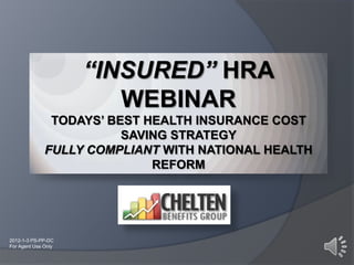 “INSURED” HRA
                        WEBINAR
               TODAYS’ BEST HEALTH INSURANCE COST
                         SAVING STRATEGY
              FULLY COMPLIANT WITH NATIONAL HEALTH
                             REFORM




2012-1-3 PS-PP-DC
For Agent Use Only
 