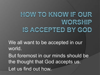 We all want to be accepted in our
world.
But foremost in our minds should be
the thought that God accepts us.
Let us find out how.
 
