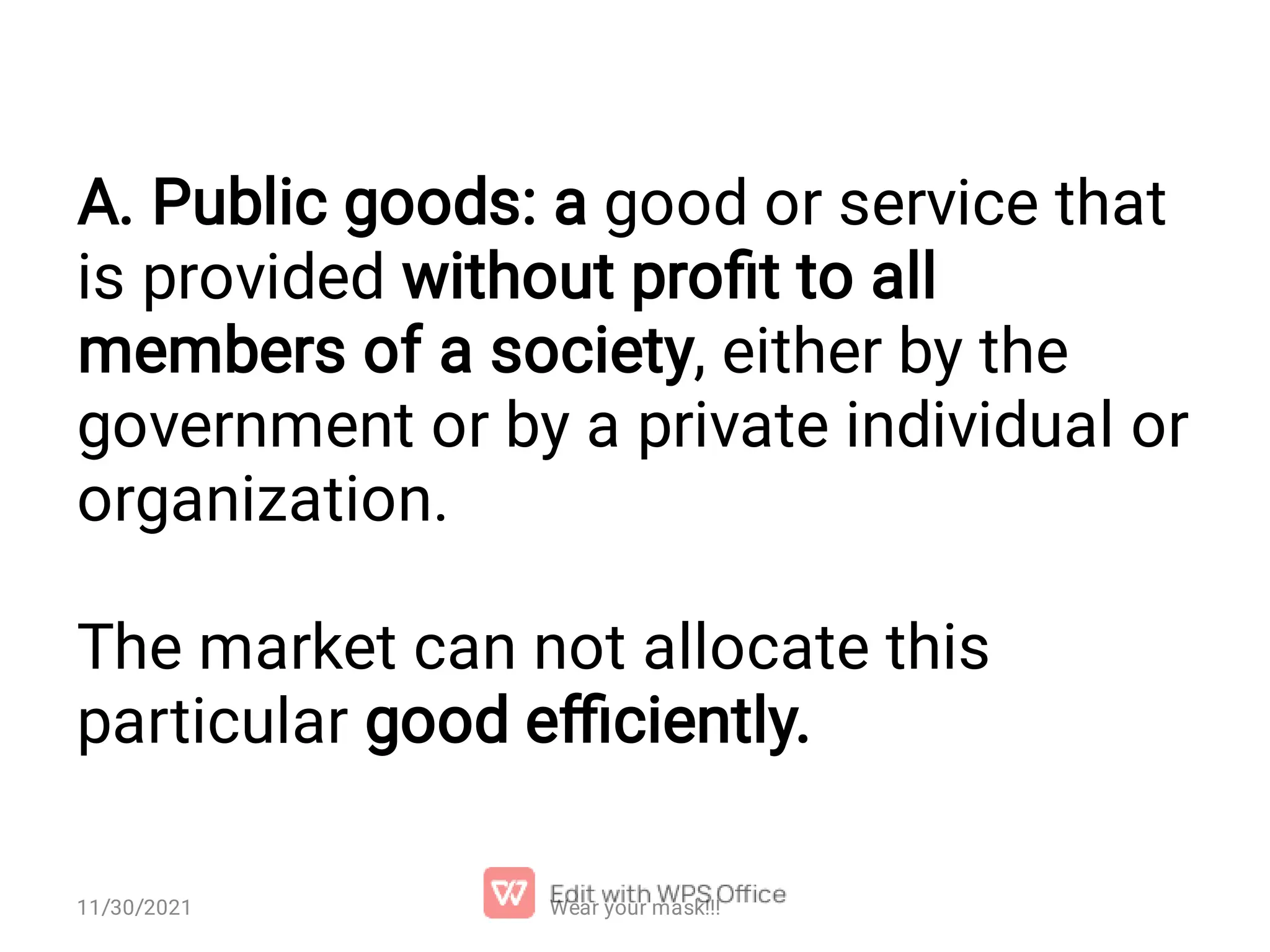 A. Public goods: a good or service that is provided without proﬁt to all members of a society, either by the government or by a private individual or organization. The market can not allocate this particular good eﬃciently. Wear your mask!!! 11/30/2021 