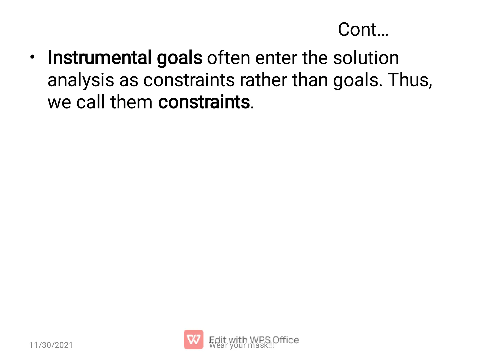 Cont… • Instrumental goals often enter the solution analysis as constraints rather than goals. Thus, we call them constraints. Wear your mask!!! 11/30/2021 