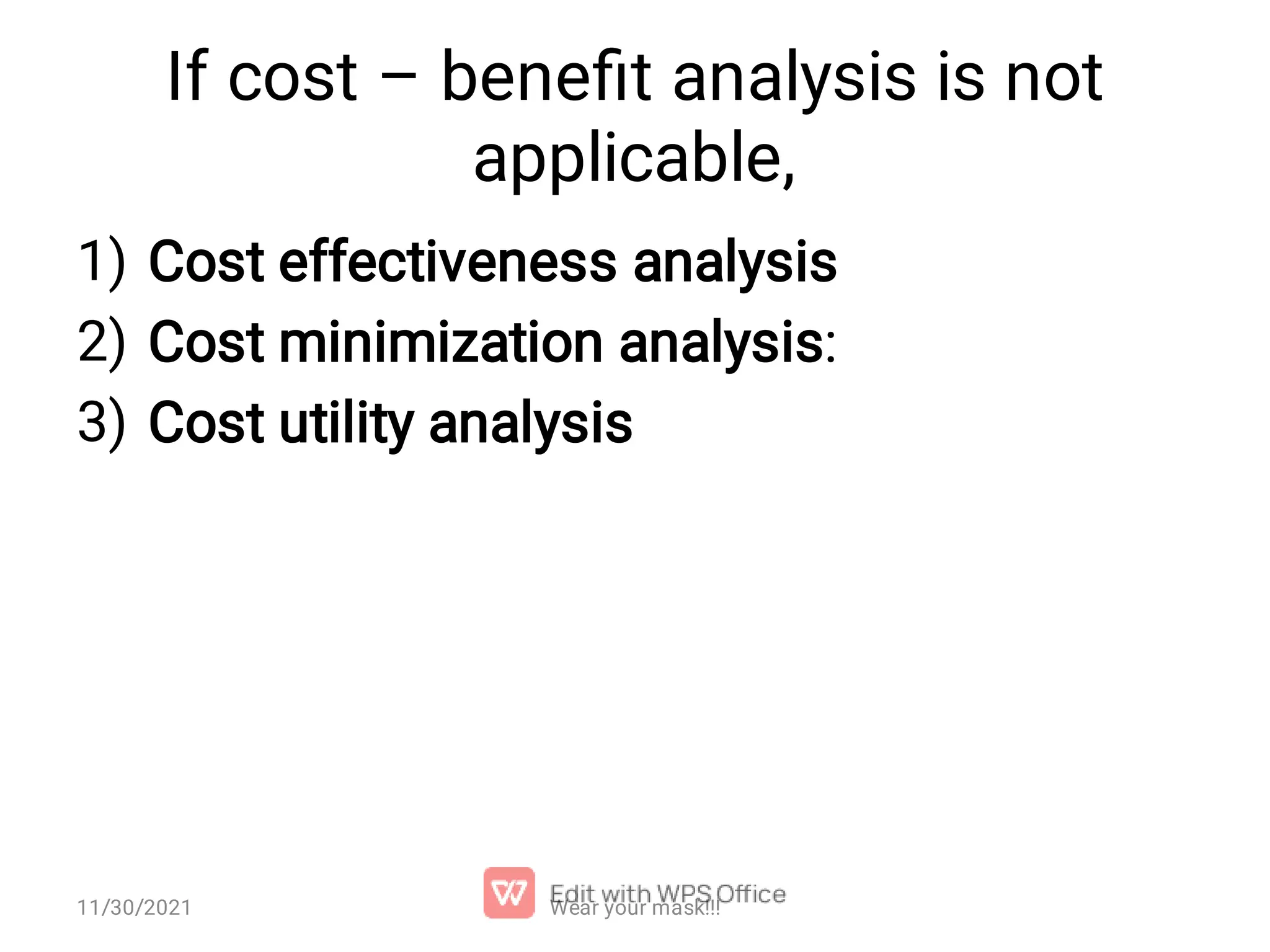 If cost – beneﬁt analysis is not applicable, 1) 2) 3) Cost effectiveness analysis Cost minimization analysis: Cost utility analysis 11/30/2021 Wear your mask!!! 