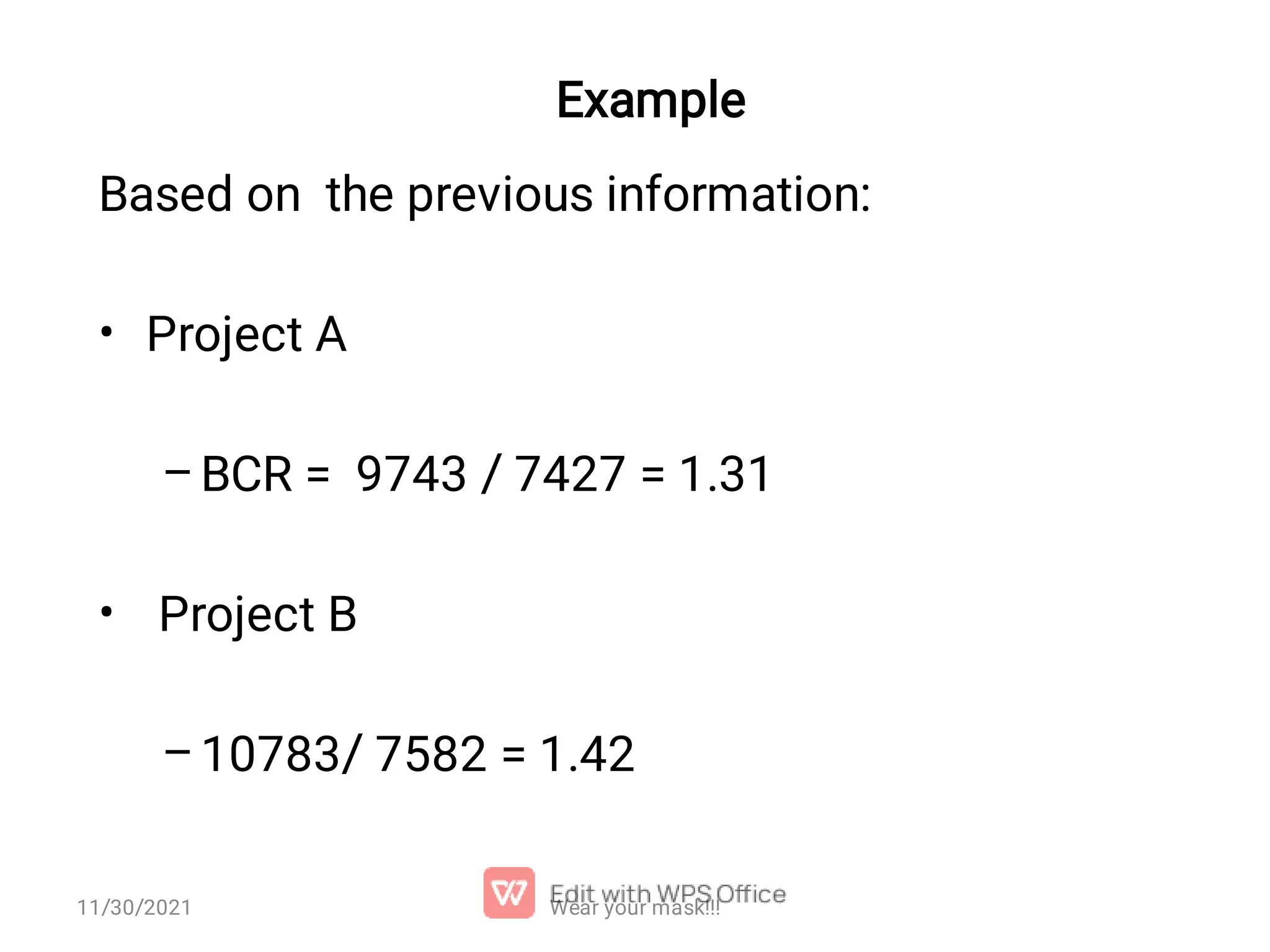Example • – • – Based on the previous information: Project A BCR = 9743 / 7427 = 1.31 Project B 10783/ 7582 = 1.42 Wear your mask!!! 11/30/2021 