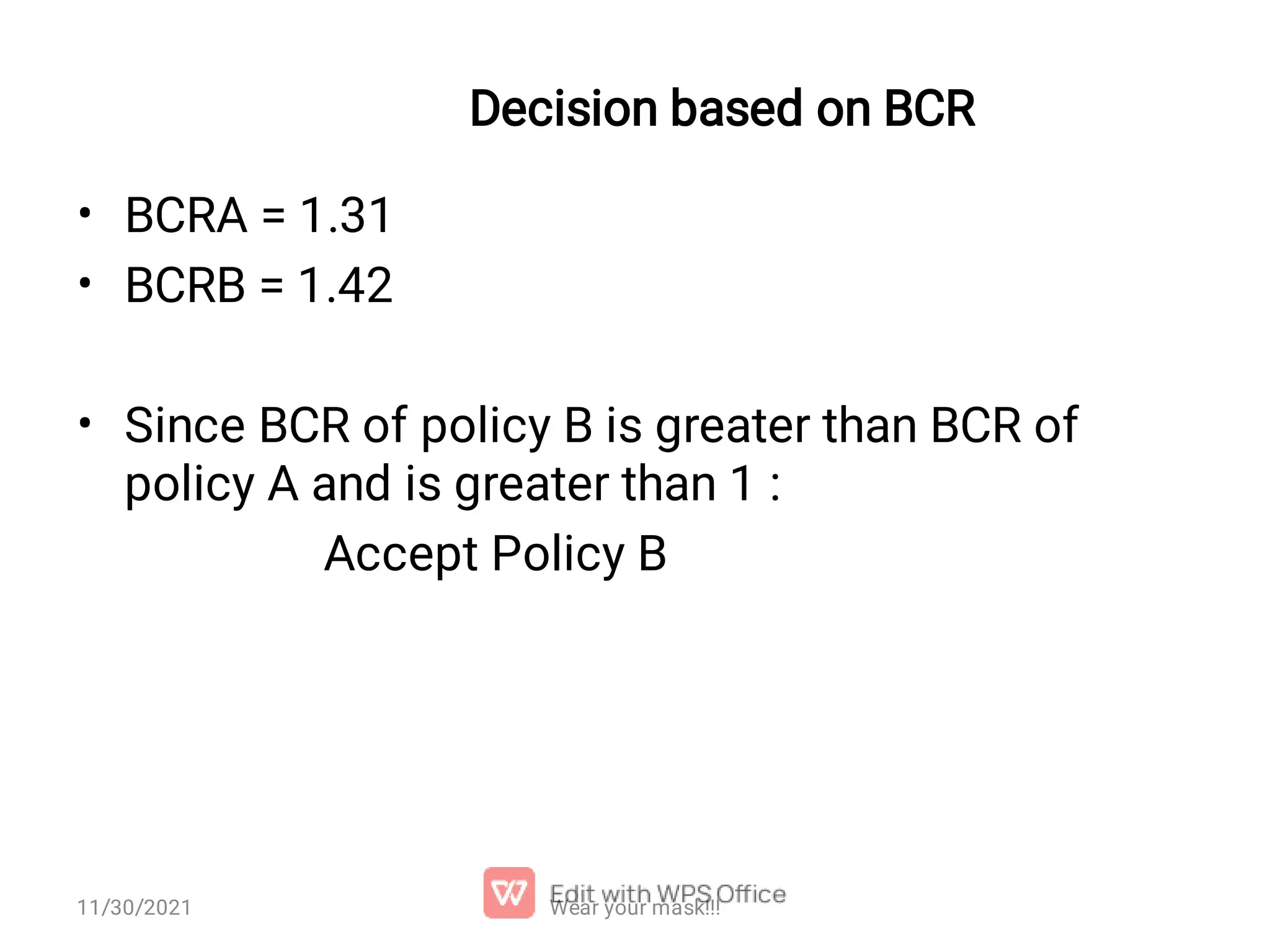 Decision based on BCR • • • BCRA = 1.31 BCRB = 1.42 Since BCR of policy B is greater than BCR of policy A and is greater than 1 : Accept Policy B Wear your mask!!! 11/30/2021 