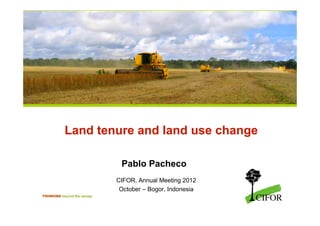 Land tenure and land use change

         Pablo Pacheco
        CIFOR, Annual Meeting 2012
         October – Bogor, Indonesia

                                      THINKING beyond the canopy
 
