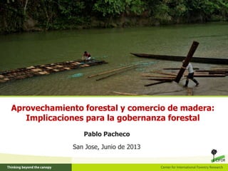 Aprovechamiento forestal y comercio de madera:
Implicaciones para la gobernanza forestal
Pablo Pacheco
San Jose, Junio de 2013
 