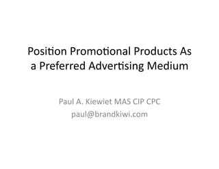 Posi%on	
  Promo%onal	
  Products	
  As	
  
a	
  Preferred	
  Adver%sing	
  Medium	
  
Paul	
  A.	
  Kiewiet	
  MAS	
  CIP	
  CPC	
  
paul@brandkiwi.com	
  
 