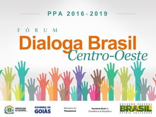 F Ó R U M
P P A 2 0 1 6 » 2 0 1 9
Dialoga Brasil
Centro-Oeste
Secretaria-Geral da
Presidência da República
Ministério do
Planejamento
 