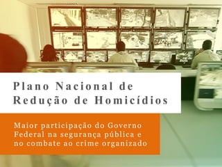 Maior participação do Governo
Federal na segurança pública e
no combate ao crime organizado
P l a n o N a c i o n a l d e
R e d u ç ã o d e H o m i c í d i o s
 
