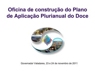 Oficina de construção do Plano de Aplicação Plurianual do Doce Governador Valadares, 23 e 24 de novembro de 2011 