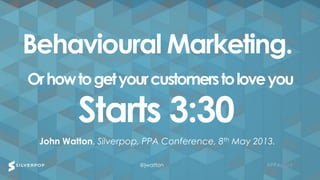 #PPAconf#PPAconf
John Watton, Silverpop, PPA Conference, 8th May 2013.
Behavioural Marketing.
Orhowtogetyourcustomerstoloveyou
Starts 3:30
@jwatton
 
