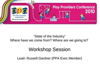 “ State of the Industry” Where have we come from? Where are we going to?  Workshop Session Lead- Russell Gardner (PPA Exec Member) 