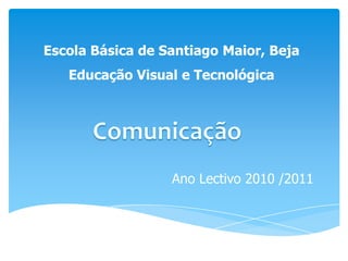 Escola Básica de Santiago Maior, Beja Educação Visual e Tecnológica Comunicação Ano Lectivo 2010 /2011 
