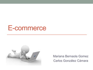 E-commerce 
Mariana Bernaola Gomez 
Carlos González Cámara 
 