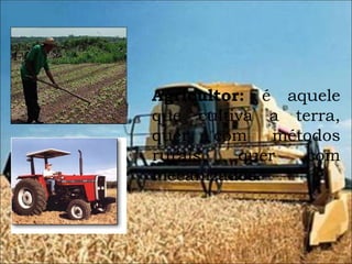 Agricultor:  é aquele que cultiva a terra, quer com métodos rurais, quer com mecanizados. 