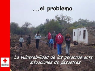 ...el problema




La vulnerabilidad de las personas ante
        situaciones de desastres
                               ...