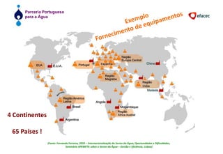 ExemploFornecimento de equipamentos4 Continentes65 Países !(Fonte: Fernando Ferreira, 2010 – Internacionalização do Sector da Água, Oportunidades e Dificuldades,Seminário APEMETA sobre o Sector da Água – Gestão e Eficiência, Lisboa)