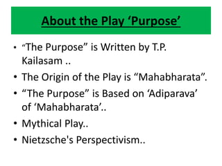 About the Play ‘Purpose’
• “The Purpose” is Written by T.P.
Kailasam ..
• The Origin of the Play is “Mahabharata”.
• “The ...