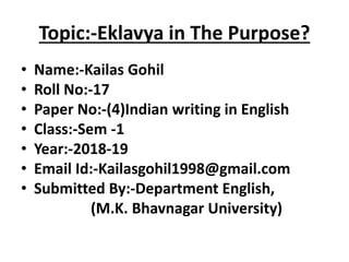 Topic:-Eklavya in The Purpose?
• Name:-Kailas Gohil
• Roll No:-17
• Paper No:-(4)Indian writing in English
• Class:-Sem -1
• Year:-2018-19
• Email Id:-Kailasgohil1998@gmail.com
• Submitted By:-Department English,
(M.K. Bhavnagar University)
 