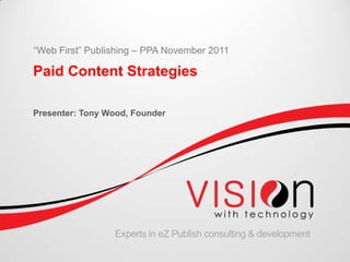 “Web First” Publishing – PPA November 2011

Paid Content Strategies

Presenter: Tony Wood, Founder




                 Experts in eZ Publish consulting & development
 