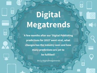 Digital
Megatrends
A few months after our 'Digital Publishing
predictions for 2015' went viral, what
changes has the industry seen and how
many predictions are yet to
be fulfilled?
bit.ly/digitalmegatrends
 