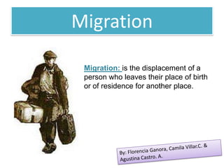 Migration

 Migration: is the displacement of a
 person who leaves their place of birth
 or of residence for another place.
 