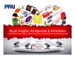 Buyer Insights: Ad Agencies & Advertisers
A study of their buying habits, preferences & level of satisfaction with promotional products
Prepared by
April 2014
 