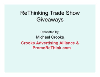ReThinking Trade Show
     Giveaways

         Presented By:
       Michael Crooks
Crooks Advertising Alliance &
     PromoReThink.com
 