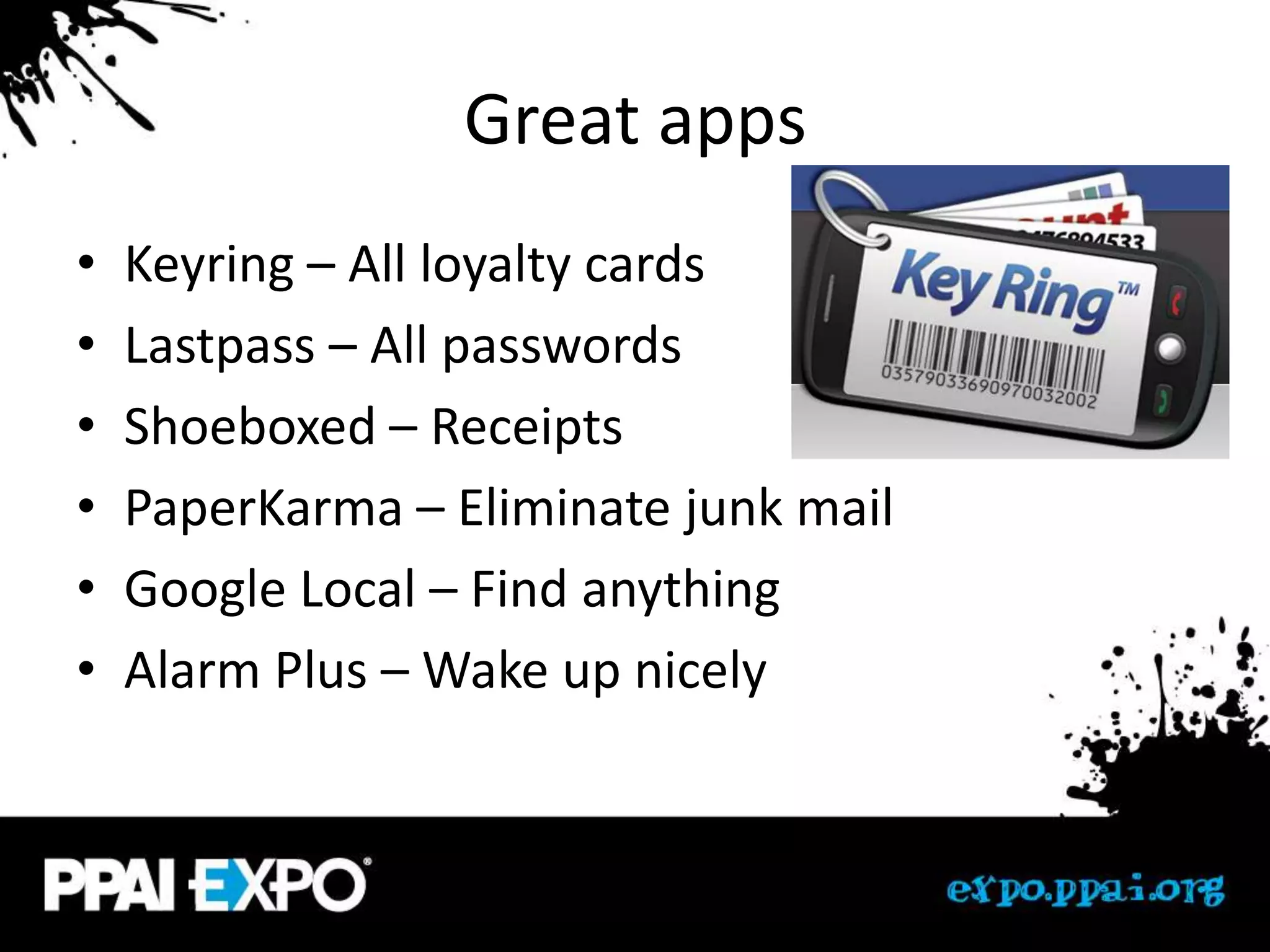 Great apps
•   Keyring – All loyalty cards
•   Lastpass – All passwords
•   Shoeboxed – Receipts
•   PaperKarma – Eliminate junk mail
•   Google Local – Find anything
•   Alarm Plus – Wake up nicely
 