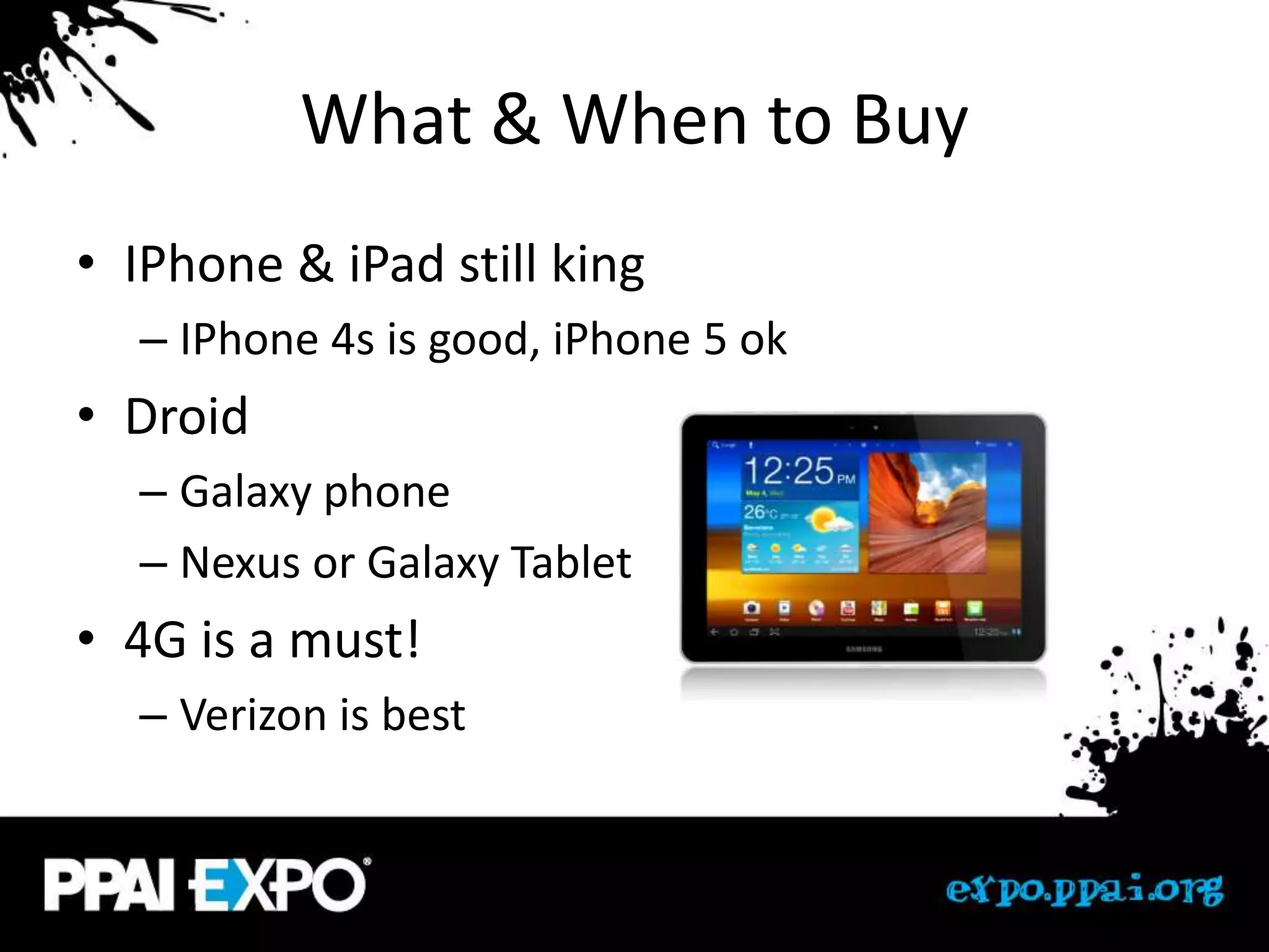 What & When to Buy
• IPhone & iPad still king
  – IPhone 4s is good, iPhone 5 ok
• Droid
  – Galaxy phone
  – Nexus or Galaxy Tablet
• 4G is a must!
  – Verizon is best
 
