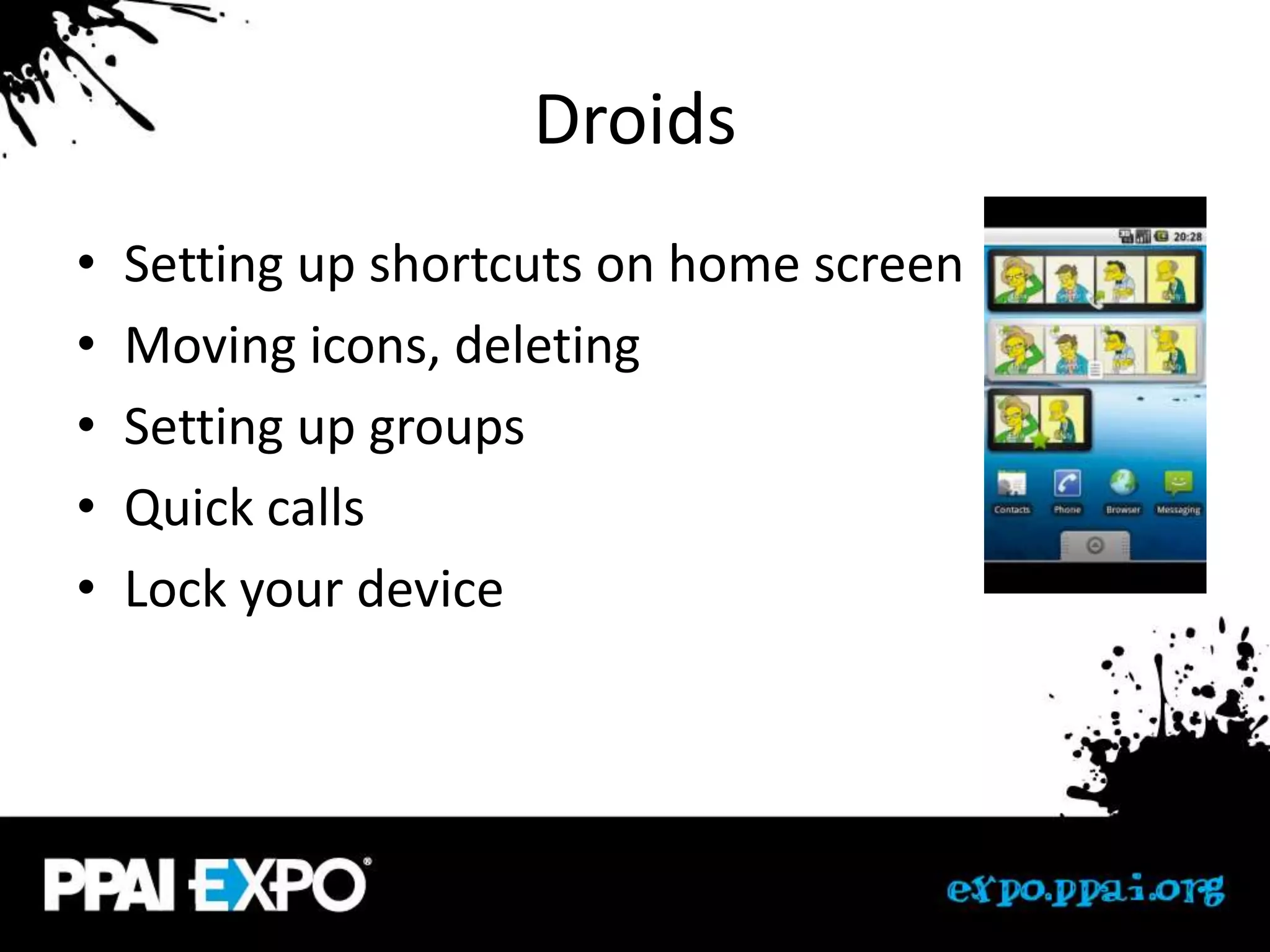 Droids
•   Setting up shortcuts on home screen
•   Moving icons, deleting
•   Setting up groups
•   Quick calls
•   Lock your device
 