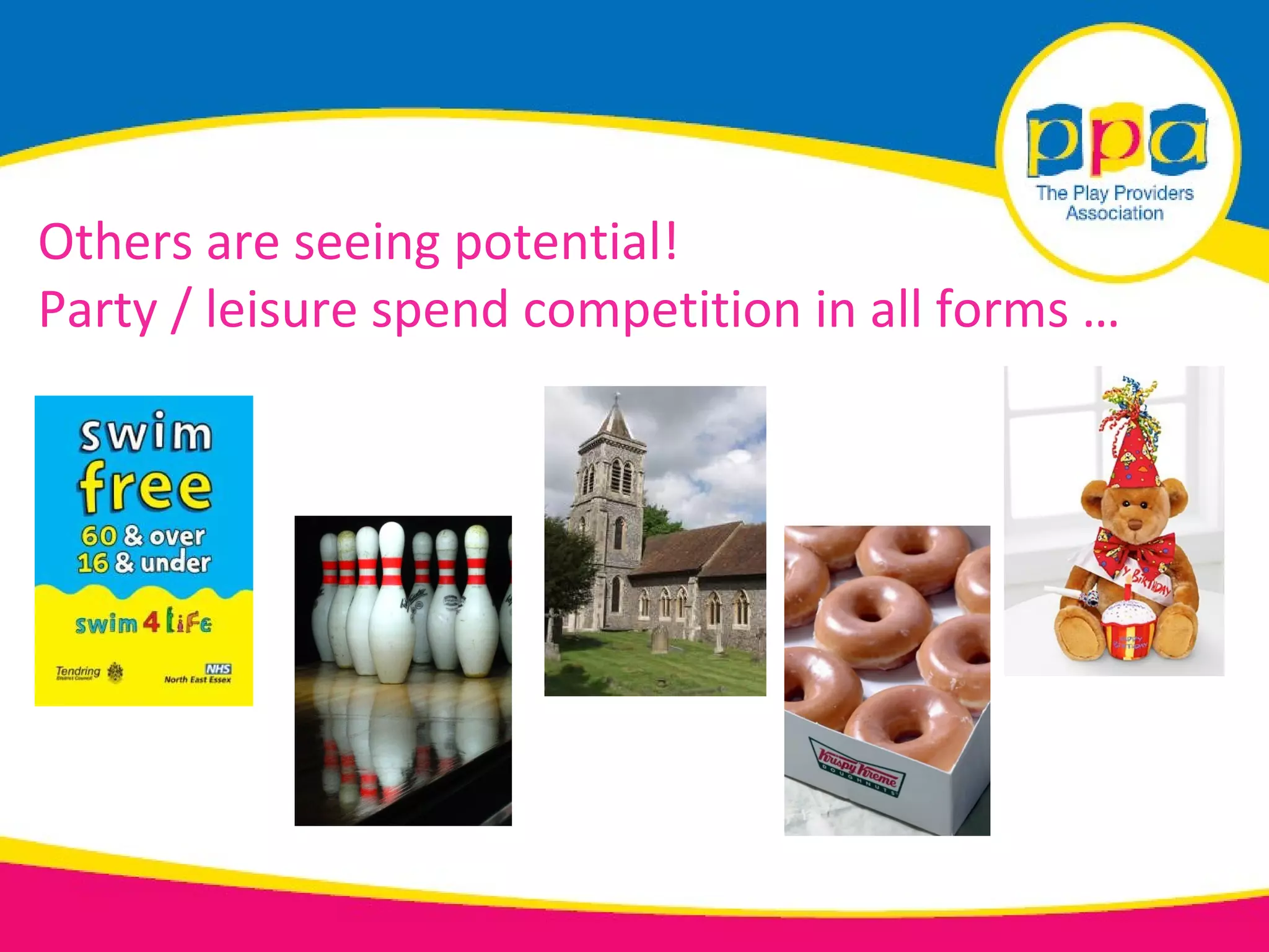Others are seeing potential!
Party / leisure spend competition in all forms …
 