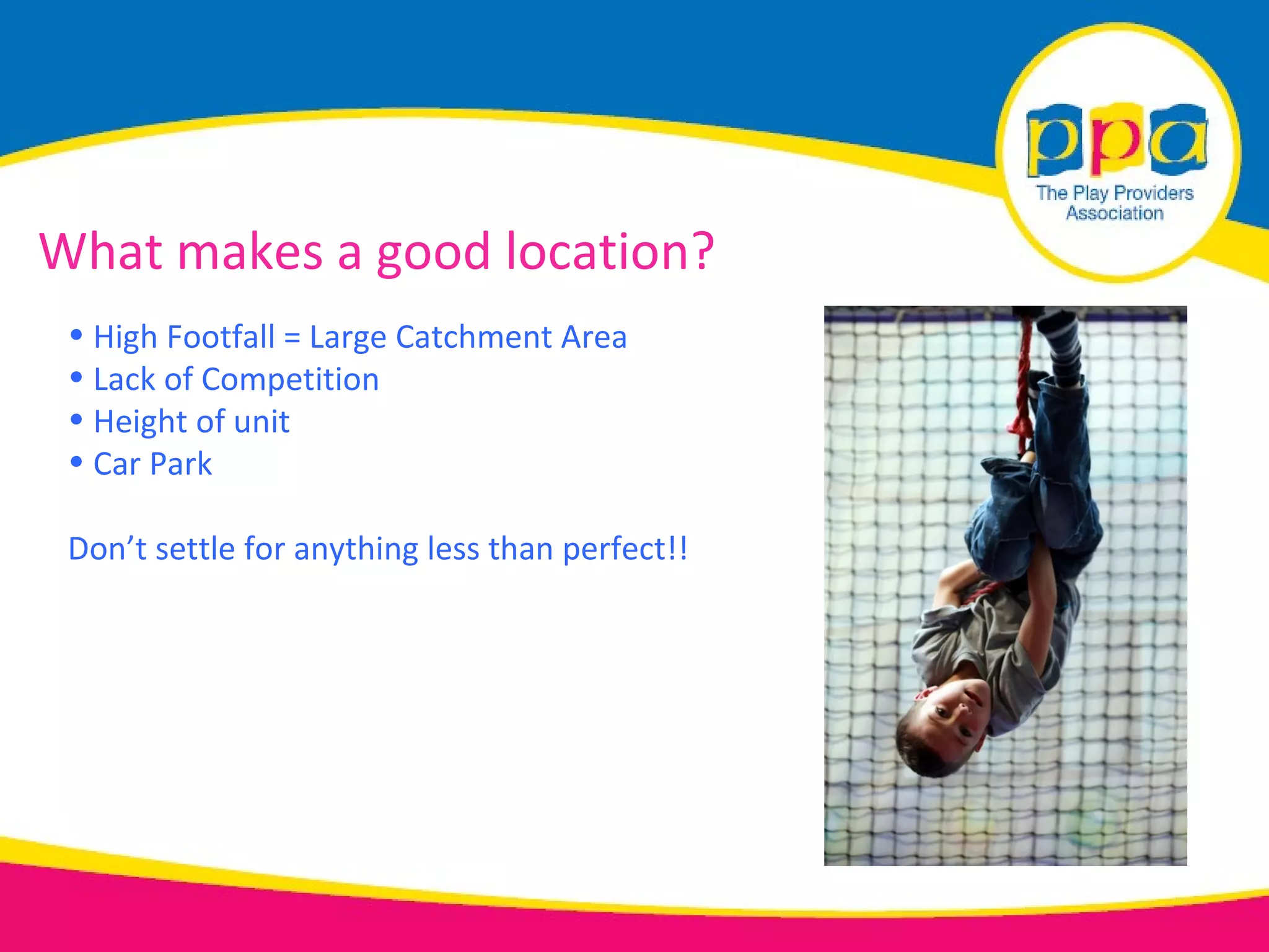 What makes a good location?
 • High Footfall = Large Catchment Area
 • Lack of Competition
 • Height of unit
 • Car Park

 Don’t settle for anything less than perfect!!
 