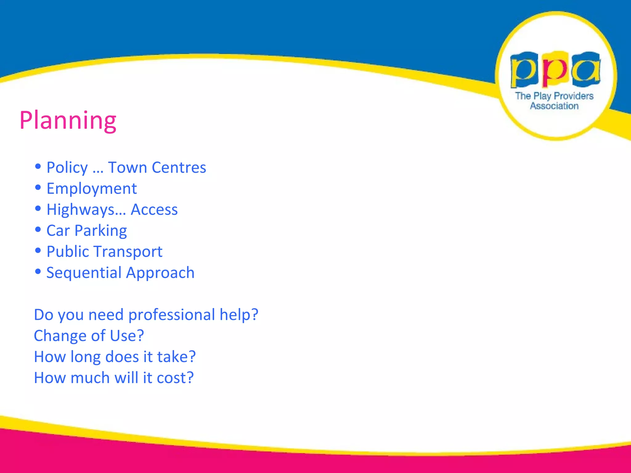 Planning
 • Policy … Town Centres
 • Employment
 • Highways… Access
 • Car Parking
 • Public Transport
 • Sequential Approach

 Do you need professional help?
 Change of Use?
 How long does it take?
 How much will it cost?
 