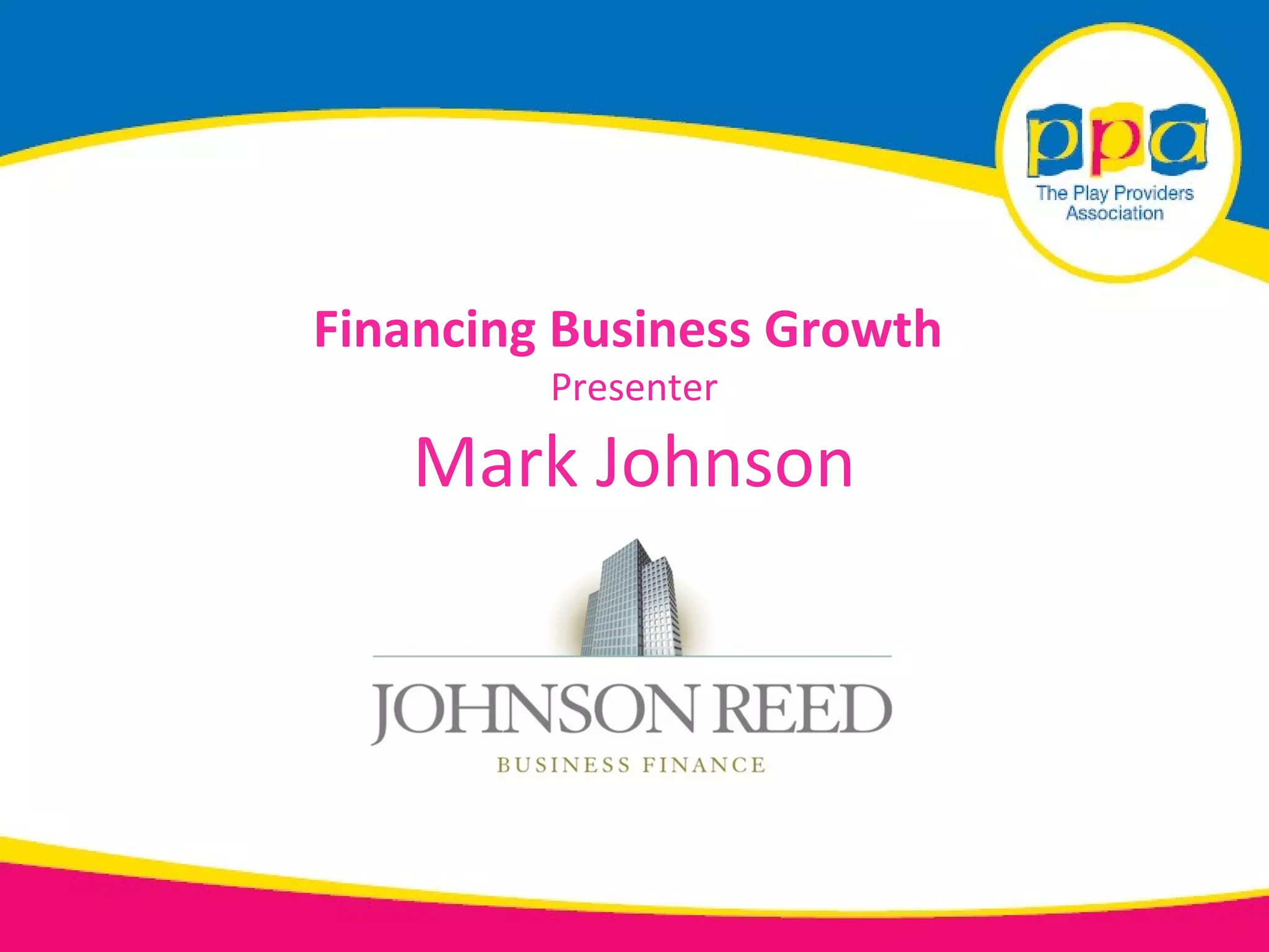 Financing Business Growth
         Presenter

   Mark Johnson
 