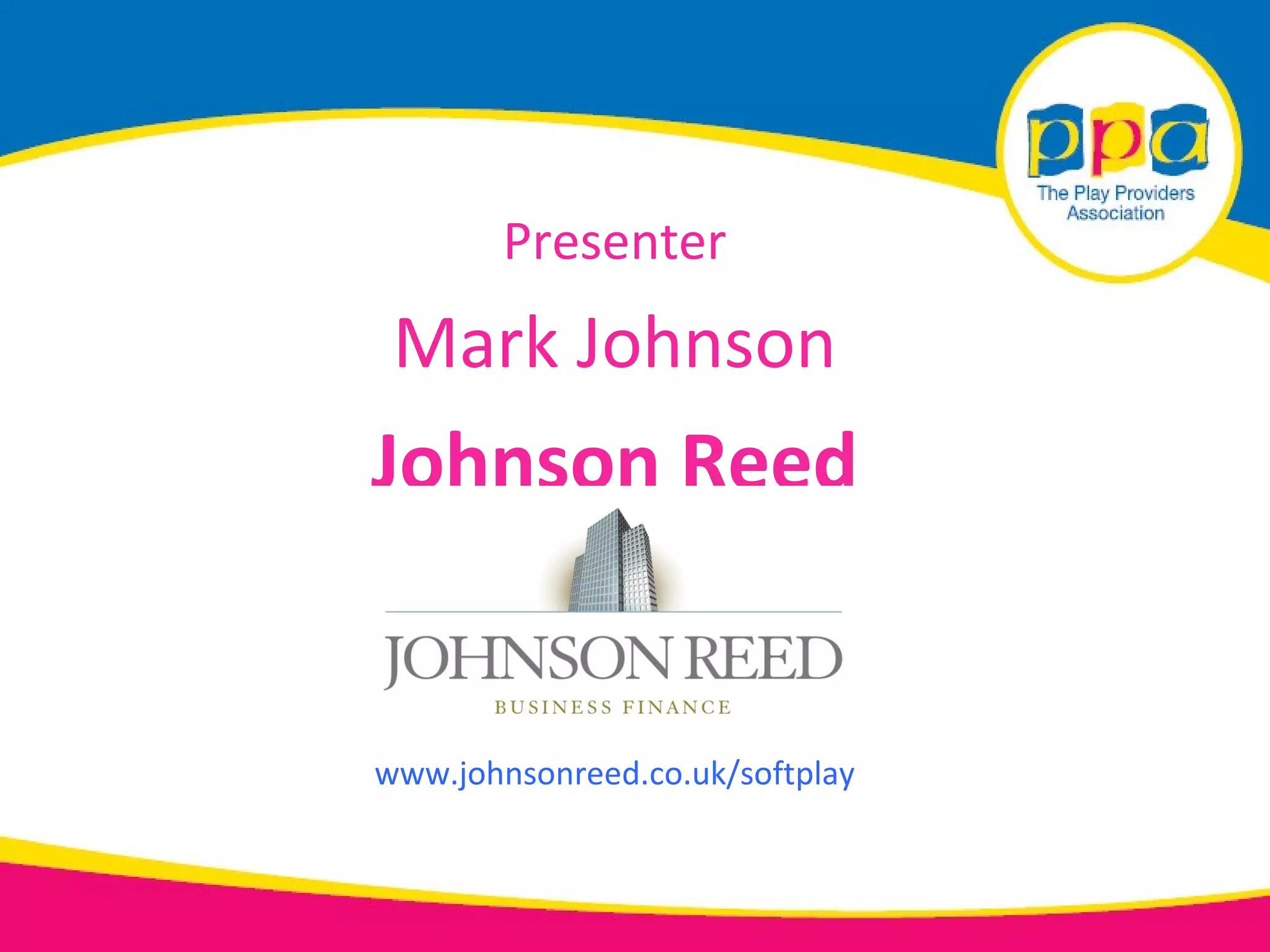 Presenter
 Mark Johnson
Johnson Reed


www.johnsonreed.co.uk/softplay
 