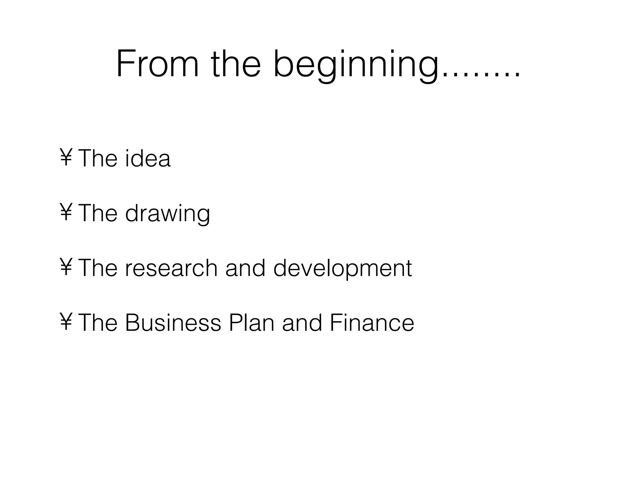From the beginning........

• The idea

• The drawing

• The research and development

• The Business Plan and Finance
 