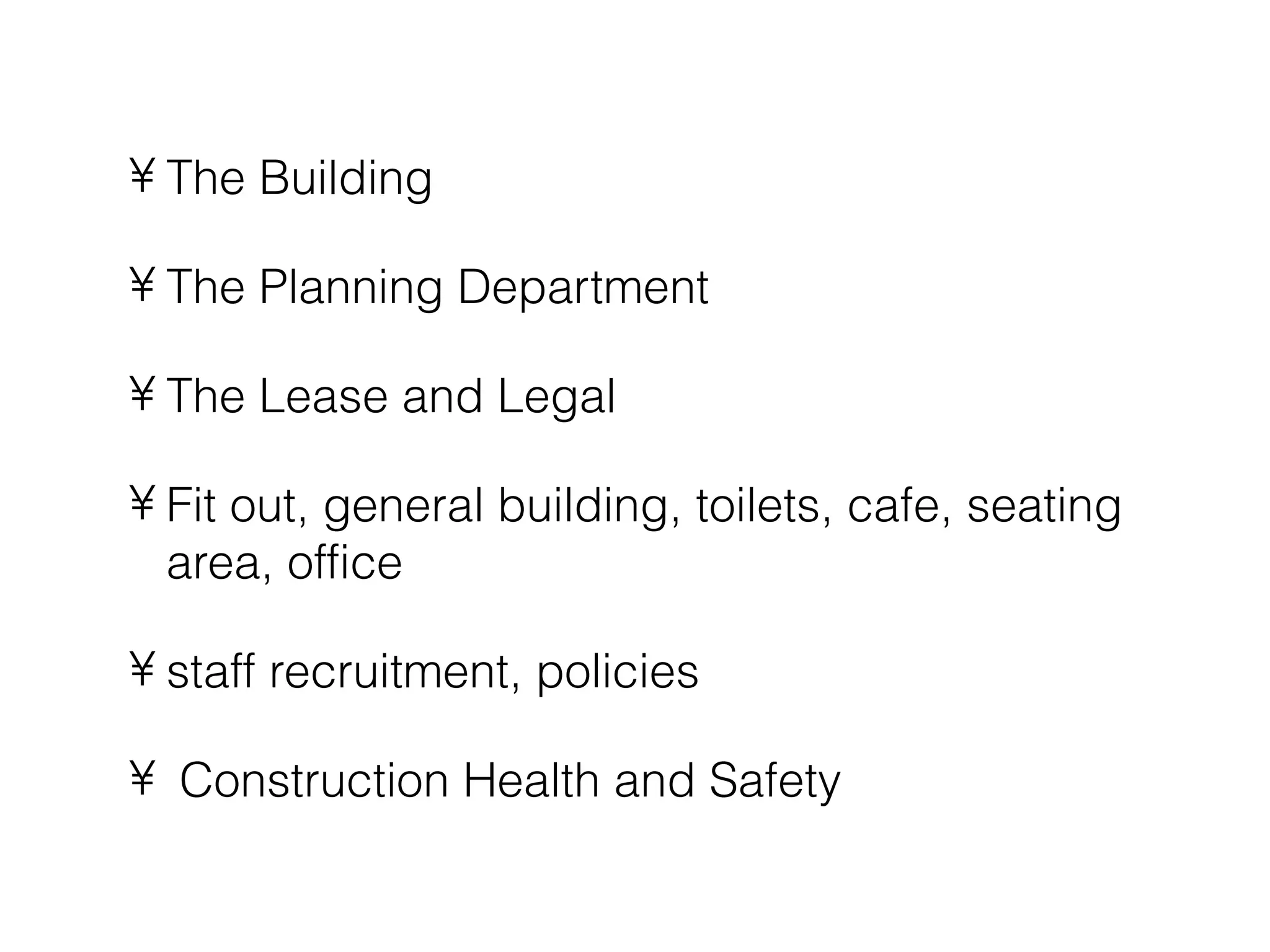 • The Building

• The Planning Department

• The Lease and Legal

• Fit out, general building, toilets, cafe, seating
  area, office

• staff recruitment, policies

• Construction Health and Safety
 