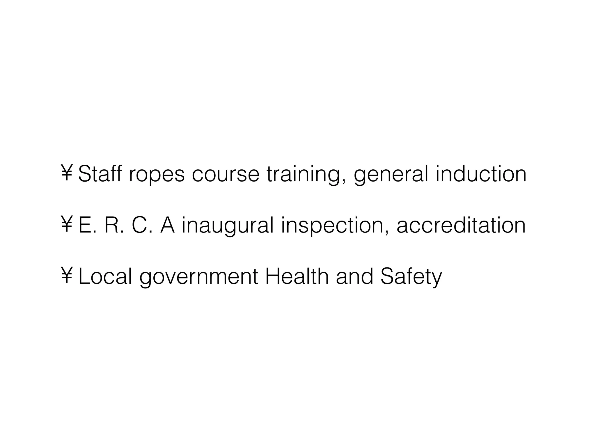 • Staff ropes course training, general induction

• E. R. C. A inaugural inspection, accreditation

• Local government Health and Safety
 