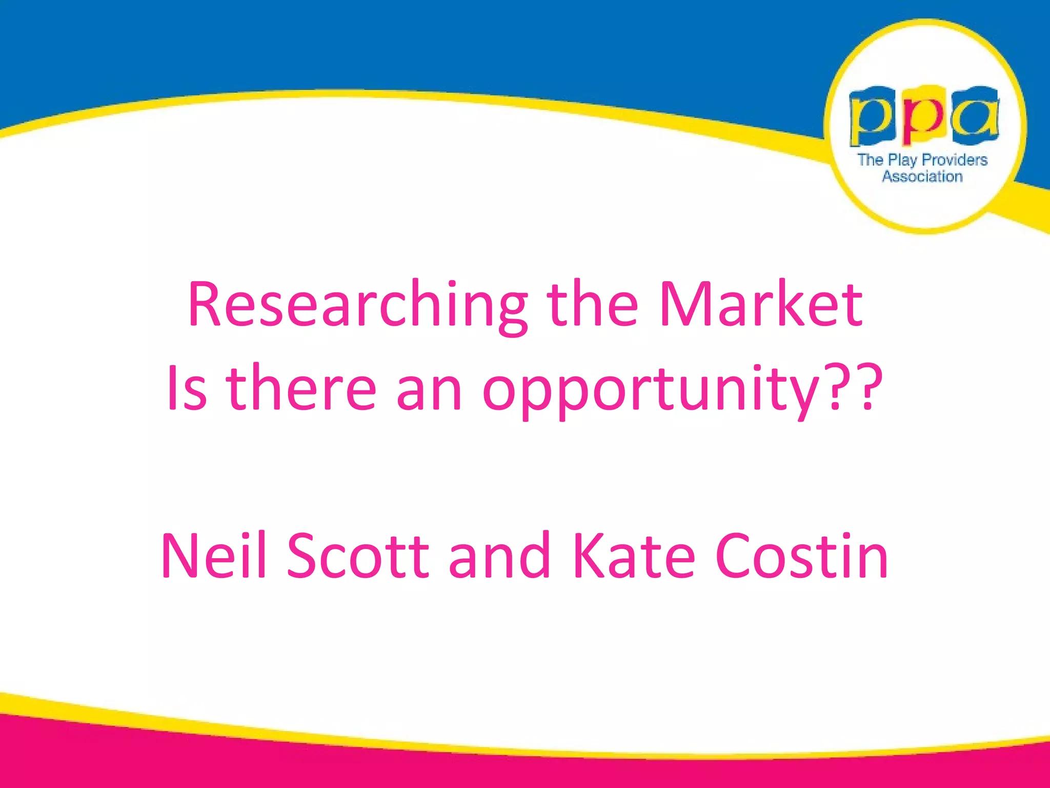Researching the Market
Is there an opportunity??

Neil Scott and Kate Costin
 