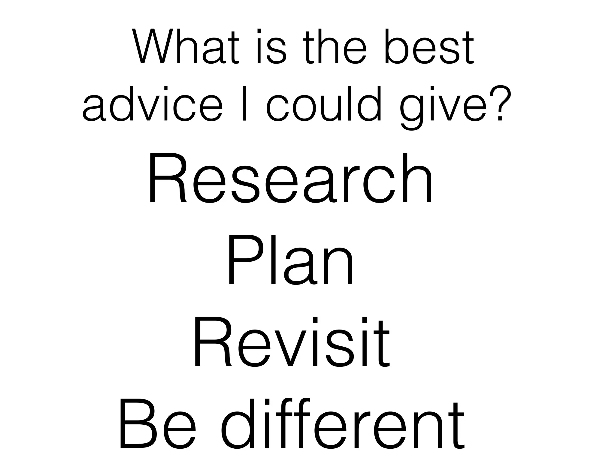 What is the best
advice I could give?
  Research
    Plan
   Revisit
 Be different
 