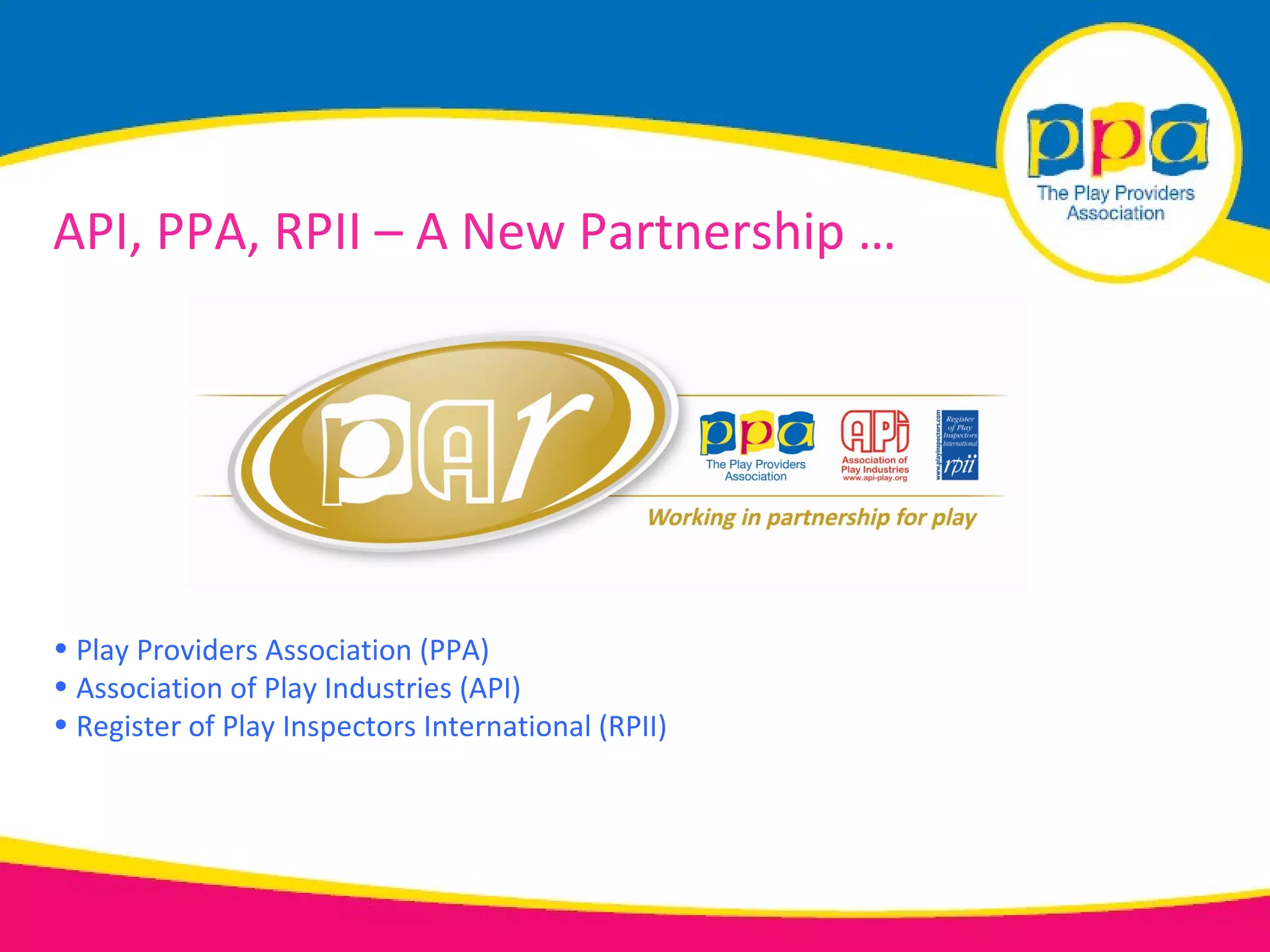 API, PPA, RPII – A New Partnership …




• Play Providers Association (PPA)
• Association of Play Industries (API)
• Register of Play Inspectors International (RPII)
 