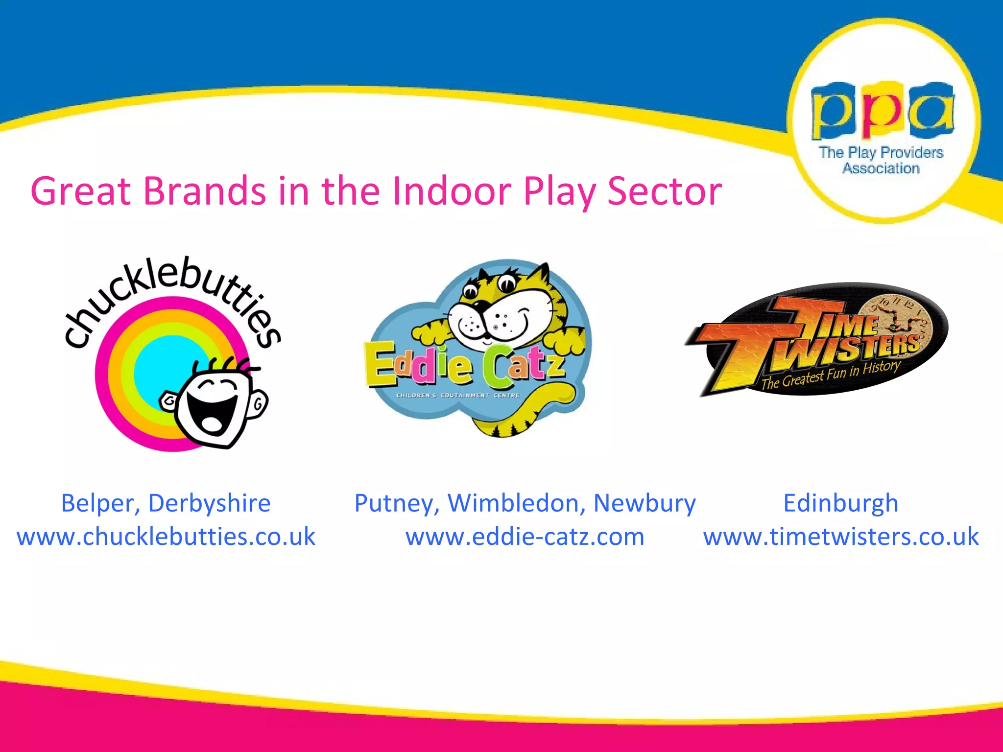 Great Brands in the Indoor Play Sector




  Belper, Derbyshire       Putney, Wimbledon, Newbury       Edinburgh
www.chucklebutties.co.uk       www.eddie-catz.com     www.timetwisters.co.uk
 